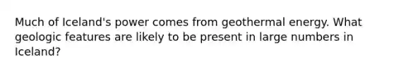 Much of Iceland's power comes from geothermal energy. What geologic features are likely to be present in large numbers in Iceland?