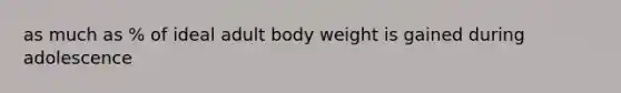 as much as % of ideal adult body weight is gained during adolescence