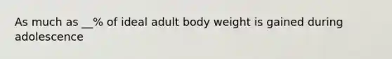 As much as __% of ideal adult body weight is gained during adolescence