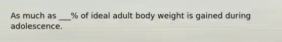 As much as ___% of ideal adult body weight is gained during adolescence.