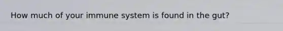How much of your immune system is found in the gut?