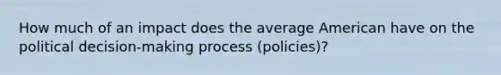 How much of an impact does the average American have on the political decision-making process (policies)?