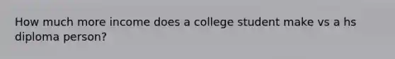 How much more income does a college student make vs a hs diploma person?