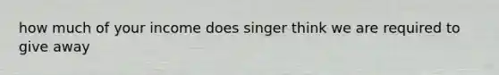 how much of your income does singer think we are required to give away