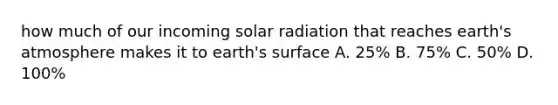 how much of our incoming solar radiation that reaches earth's atmosphere makes it to earth's surface A. 25% B. 75% C. 50% D. 100%