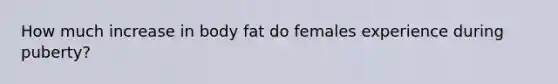 How much increase in body fat do females experience during puberty?