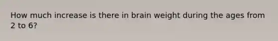 How much increase is there in brain weight during the ages from 2 to 6?