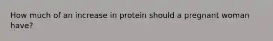 How much of an increase in protein should a pregnant woman have?