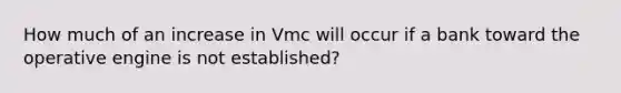 How much of an increase in Vmc will occur if a bank toward the operative engine is not established?