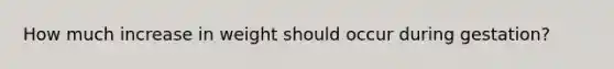 How much increase in weight should occur during gestation?