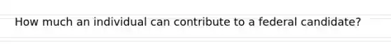 How much an individual can contribute to a federal candidate?