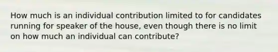 How much is an individual contribution limited to for candidates running for speaker of the house, even though there is no limit on how much an individual can contribute?