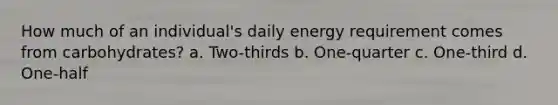 How much of an individual's daily energy requirement comes from carbohydrates? a. Two-thirds b. One-quarter c. One-third d. One-half