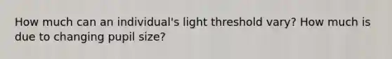 How much can an individual's light threshold vary? How much is due to changing pupil size?