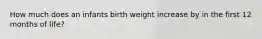 How much does an infants birth weight increase by in the first 12 months of life?