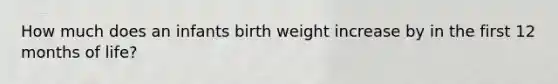 How much does an infants birth weight increase by in the first 12 months of life?