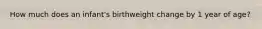 How much does an infant's birthweight change by 1 year of age?