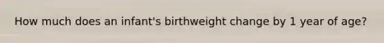 How much does an infant's birthweight change by 1 year of age?