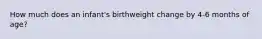 How much does an infant's birthweight change by 4-6 months of age?