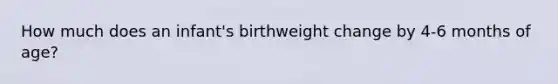 How much does an infant's birthweight change by 4-6 months of age?