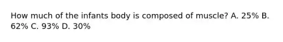 How much of the infants body is composed of muscle? A. 25% B. 62% C. 93% D. 30%
