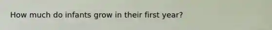 How much do infants grow in their first year?