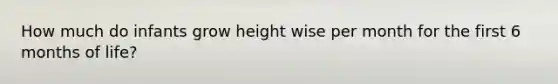 How much do infants grow height wise per month for the first 6 months of life?