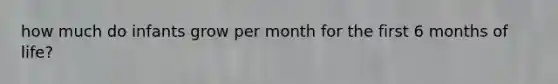how much do infants grow per month for the first 6 months of life?