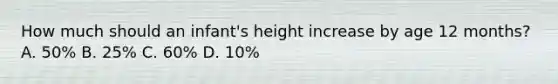 How much should an infant's height increase by age 12 months? A. 50% B. 25% C. 60% D. 10%