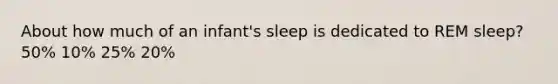 About how much of an infant's sleep is dedicated to REM sleep? 50% 10% 25% 20%