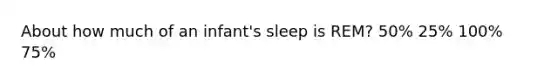 About how much of an infant's sleep is REM? 50% 25% 100% 75%