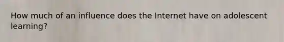 How much of an influence does the Internet have on adolescent learning?