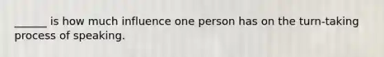 ______ is how much influence one person has on the turn-taking process of speaking.