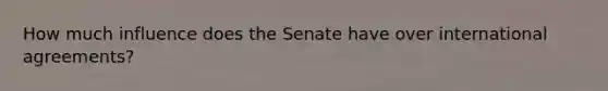 How much influence does the Senate have over international agreements?