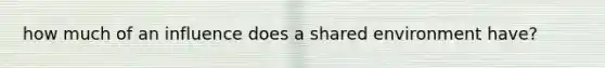 how much of an influence does a shared environment have?