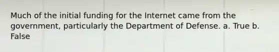 Much of the initial funding for the Internet came from the government, particularly the Department of Defense. a. True b. False