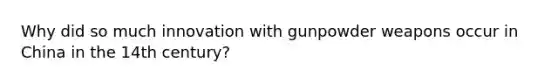 Why did so much innovation with gunpowder weapons occur in China in the 14th century?