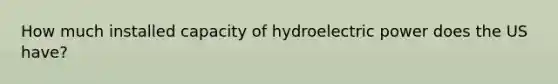 How much installed capacity of hydroelectric power does the US have?