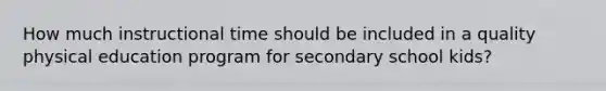 How much instructional time should be included in a quality physical education program for secondary school kids?