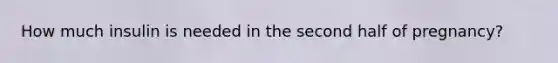 How much insulin is needed in the second half of pregnancy?
