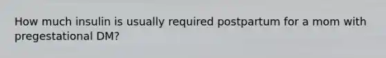 How much insulin is usually required postpartum for a mom with pregestational DM?