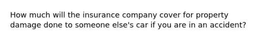 How much will the insurance company cover for property damage done to someone else's car if you are in an accident?