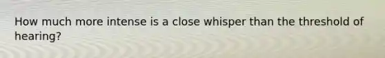 How much more intense is a close whisper than the threshold of hearing?