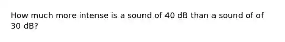 How much more intense is a sound of 40 dB than a sound of of 30 dB?