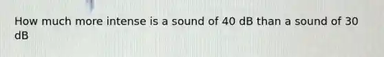 How much more intense is a sound of 40 dB than a sound of 30 dB