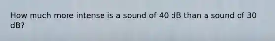 How much more intense is a sound of 40 dB than a sound of 30 dB?