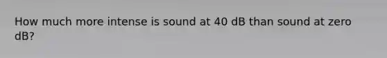 How much more intense is sound at 40 dB than sound at zero dB?