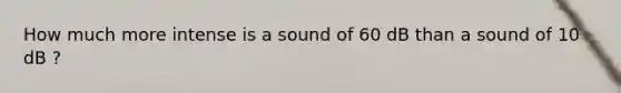 How much more intense is a sound of 60 dB than a sound of 10 dB ?