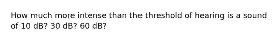 How much more intense than the threshold of hearing is a sound of 10 dB? 30 dB? 60 dB?