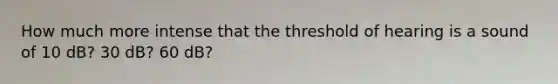 How much more intense that the threshold of hearing is a sound of 10 dB? 30 dB? 60 dB?